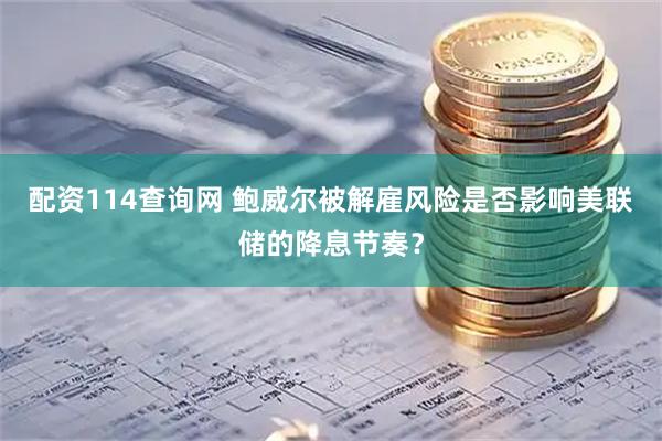 配资114查询网 鲍威尔被解雇风险是否影响美联储的降息节奏？