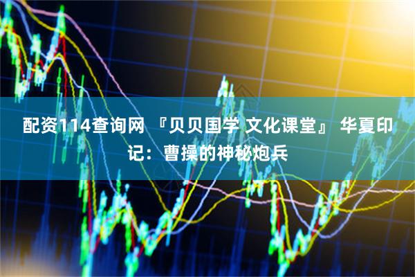 配资114查询网 『贝贝国学 文化课堂』 华夏印记：曹操的神秘炮兵