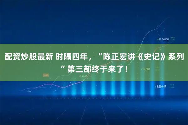配资炒股最新 时隔四年，“陈正宏讲《史记》系列”第三部终于来了！