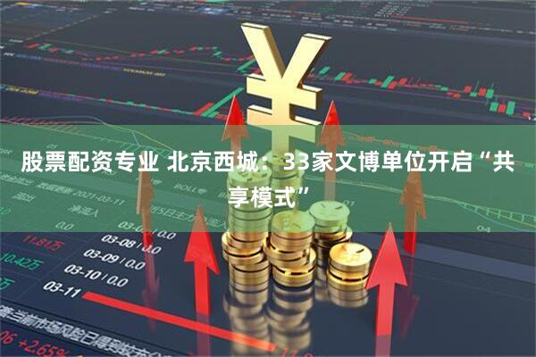 股票配资专业 北京西城：33家文博单位开启“共享模式”