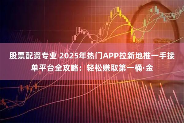 股票配资专业 2025年热门APP拉新地推一手接单平台全攻略：轻松赚取第一桶·金