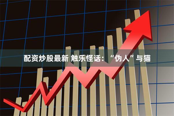 配资炒股最新 触乐怪话：“伪人”与猫