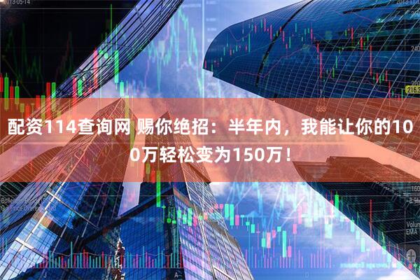 配资114查询网 赐你绝招：半年内，我能让你的100万轻松变为150万！