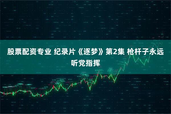 股票配资专业 纪录片《逐梦》第2集 枪杆子永远听党指挥