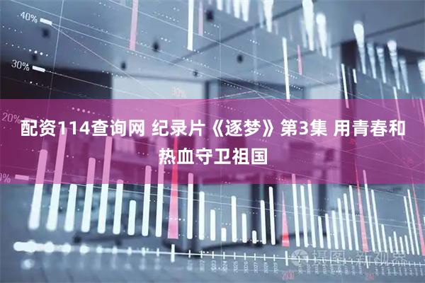配资114查询网 纪录片《逐梦》第3集 用青春和热血守卫祖国