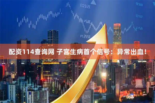 配资114查询网 子宫生病首个信号：异常出血！
