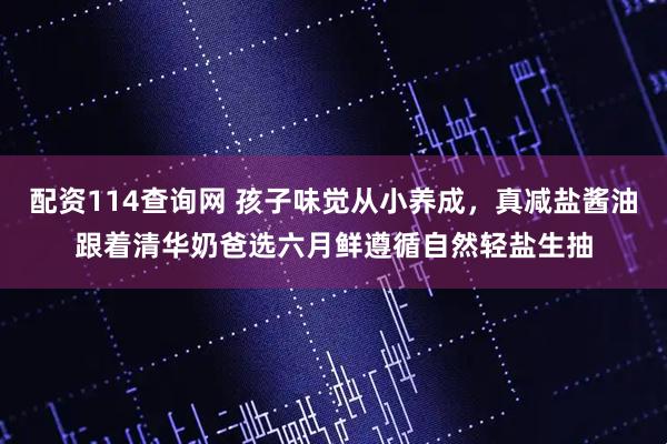 配资114查询网 孩子味觉从小养成，真减盐酱油跟着清华奶爸选六月鲜遵循自然轻盐生抽