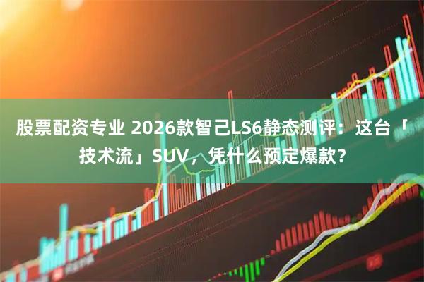 股票配资专业 2026款智己LS6静态测评：这台「技术流」SUV，凭什么预定爆款？