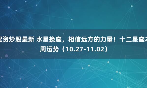 配资炒股最新 水星换座，相信远方的力量！十二星座本周运势（10.27-11.02）