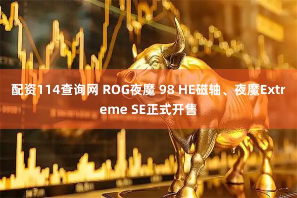 配资114查询网 ROG夜魔 98 HE磁轴、夜魔Extreme SE正式开售