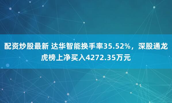 配资炒股最新 达华智能换手率35.52%，深股通龙虎榜上净买入4272.35万元