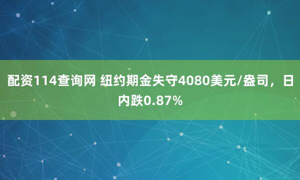 配资114查询网 纽约期金失守4080美元/盎司，日内跌0.87%