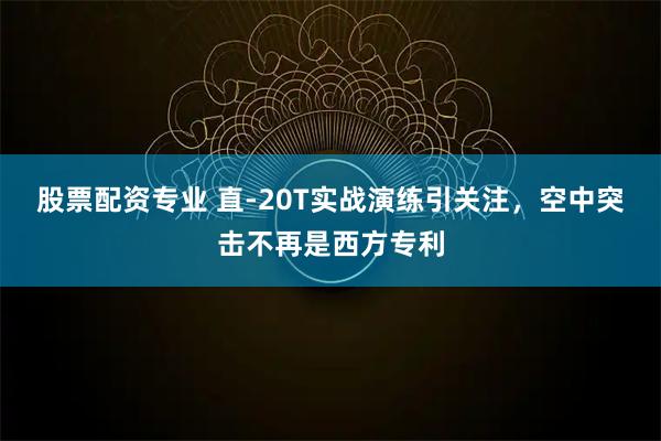 股票配资专业 直-20T实战演练引关注，空中突击不再是西方专利