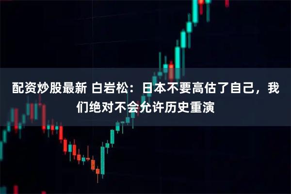 配资炒股最新 白岩松：日本不要高估了自己，我们绝对不会允许历史重演