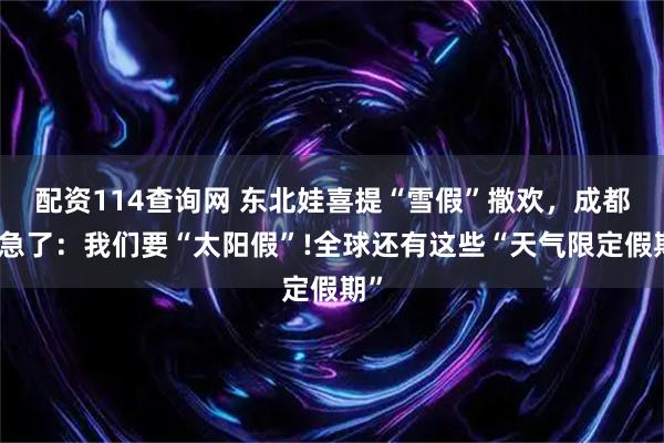 配资114查询网 东北娃喜提“雪假”撒欢，成都人急了：我们要“太阳假”!全球还有这些“天气限定假期”