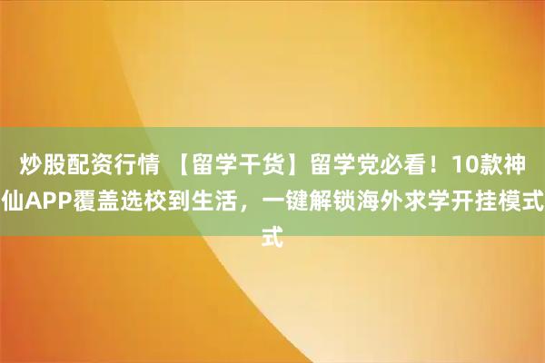 炒股配资行情 【留学干货】留学党必看！10款神仙APP覆盖选校到生活，一键解锁海外求学开挂模式
