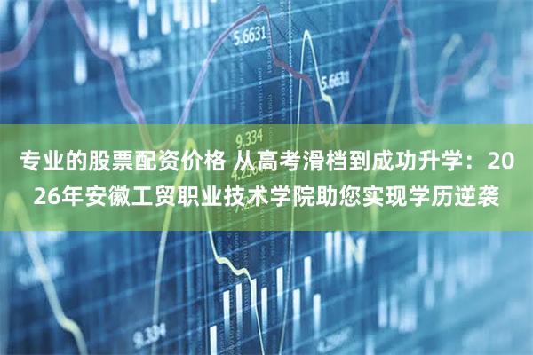专业的股票配资价格 从高考滑档到成功升学：2026年安徽工贸职业技术学院助您实现学历逆袭