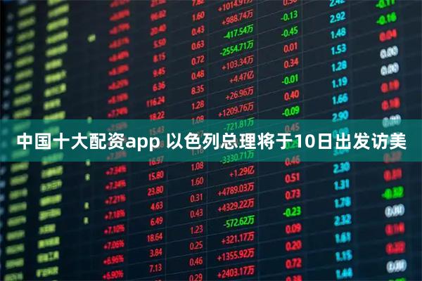 中国十大配资app 以色列总理将于10日出发访美