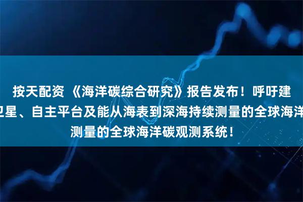 按天配资 《海洋碳综合研究》报告发布！呼吁建立一个结合卫星、自主平台及能从海表到深海持续测量的全球海洋碳观测系统！