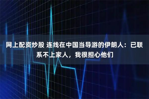 网上配资炒股 连线在中国当导游的伊朗人：已联系不上家人，我很担心他们