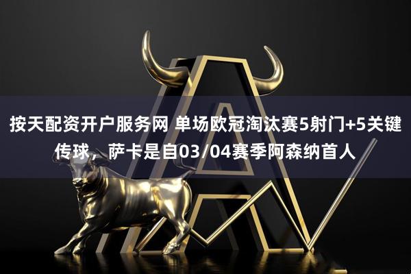 按天配资开户服务网 单场欧冠淘汰赛5射门+5关键传球，萨卡是自03/04赛季阿森纳首人