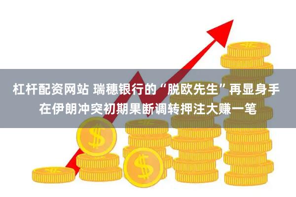 杠杆配资网站 瑞穗银行的“脱欧先生”再显身手 在伊朗冲突初期果断调转押注大赚一笔
