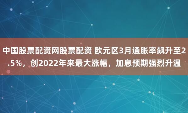 中国股票配资网股票配资 欧元区3月通胀率飙升至2.5%，创2022年来最大涨幅，加息预期强烈升温