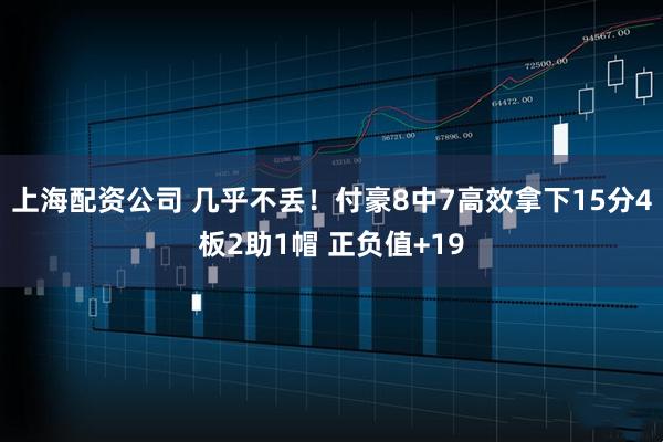 上海配资公司 几乎不丢！付豪8中7高效拿下15分4板2助1帽 正负值+19