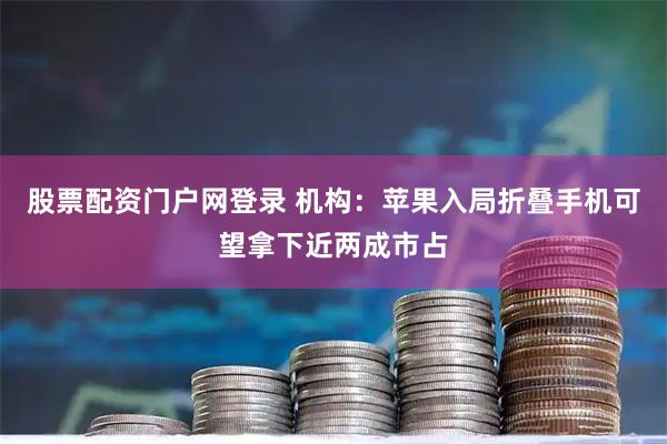 股票配资门户网登录 机构：苹果入局折叠手机可望拿下近两成市占