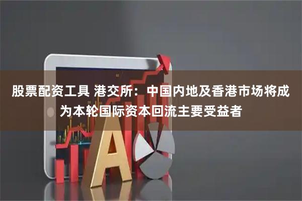 股票配资工具 港交所：中国内地及香港市场将成为本轮国际资本回流主要受益者