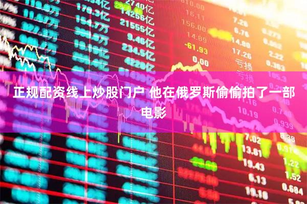 正规配资线上炒股门户 他在俄罗斯偷偷拍了一部电影