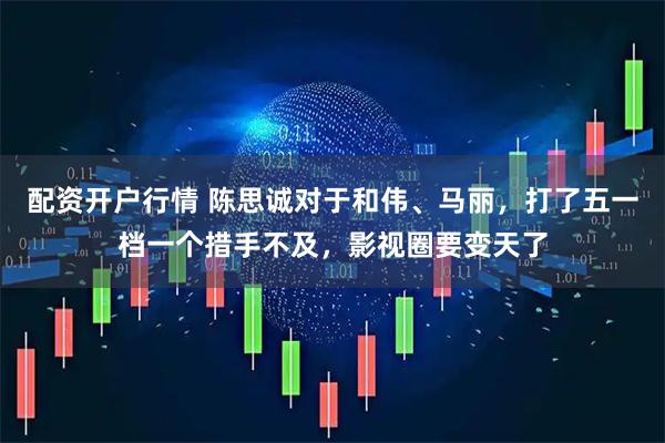 配资开户行情 陈思诚对于和伟、马丽，打了五一档一个措手不及，影视圈要变天了