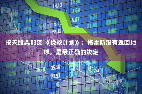按天股票配资 《挽救计划》：格雷斯没有返回地球，是最正确的决定