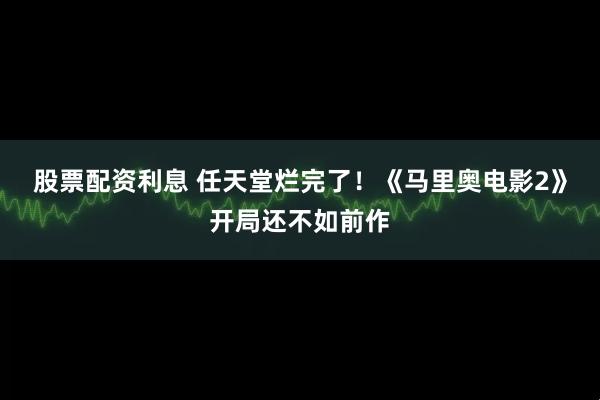 股票配资利息 任天堂烂完了！《马里奥电影2》开局还不如前作