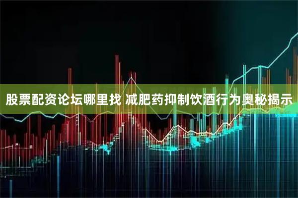 股票配资论坛哪里找 减肥药抑制饮酒行为奥秘揭示