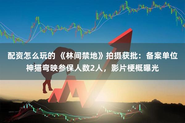 配资怎么玩的 《林间禁地》拍摄获批：备案单位神猫弯映参保人数2人，影片梗概曝光