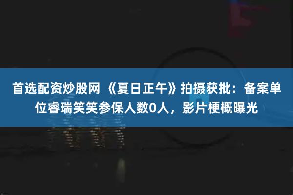 首选配资炒股网 《夏日正午》拍摄获批：备案单位睿瑞笑笑参保人数0人，影片梗概曝光