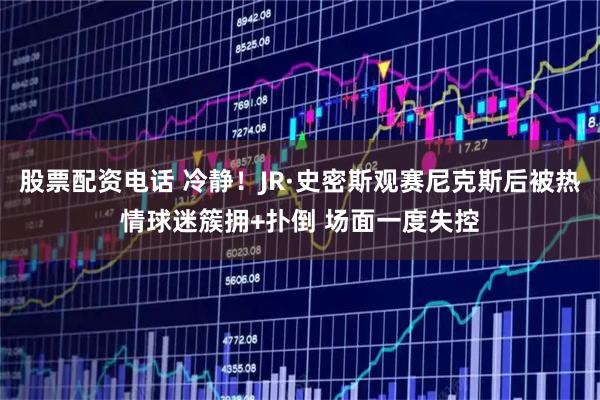 股票配资电话 冷静！JR·史密斯观赛尼克斯后被热情球迷簇拥+扑倒 场面一度失控