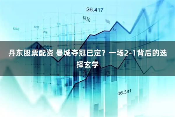 丹东股票配资 曼城夺冠已定？一场2-1背后的选择玄学
