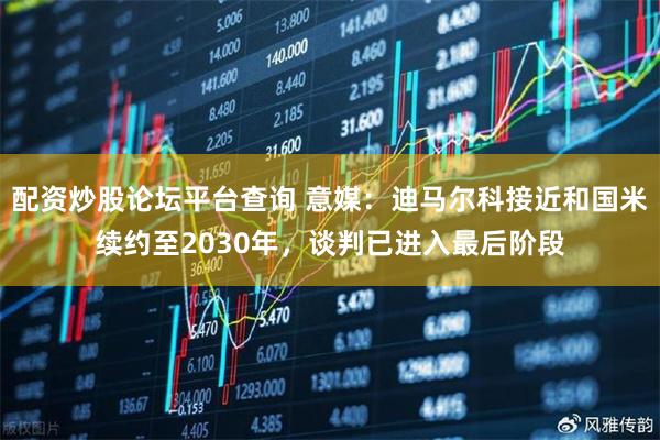 配资炒股论坛平台查询 意媒：迪马尔科接近和国米续约至2030年，谈判已进入最后阶段