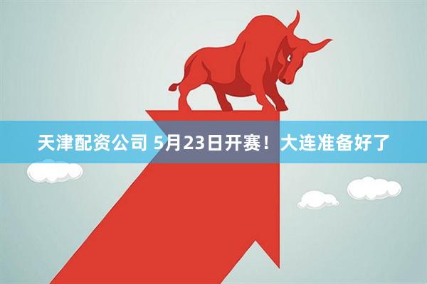天津配资公司 5月23日开赛！大连准备好了