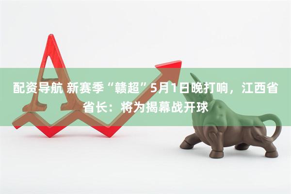 配资导航 新赛季“赣超”5月1日晚打响，江西省省长：将为揭幕战开球