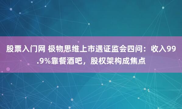股票入门网 极物思维上市遇证监会四问：收入99.9%靠餐酒吧，股权架构成焦点