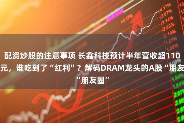 配资炒股的注意事项 长鑫科技预计半年营收超1100亿元，谁吃到了“红利”？解码DRAM龙头的A股“朋友圈”
