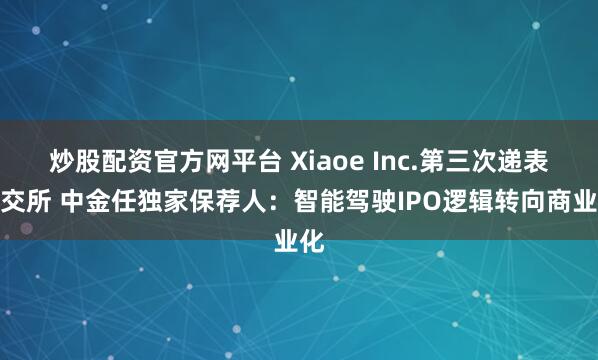 炒股配资官方网平台 Xiaoe Inc.第三次递表港交所 中金任独家保荐人：智能驾驶IPO逻辑转向商业化