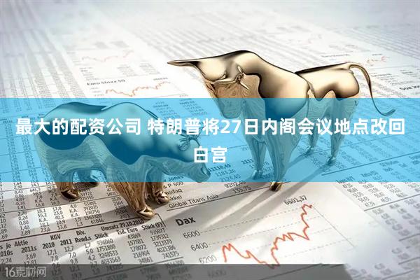 最大的配资公司 特朗普将27日内阁会议地点改回白宫