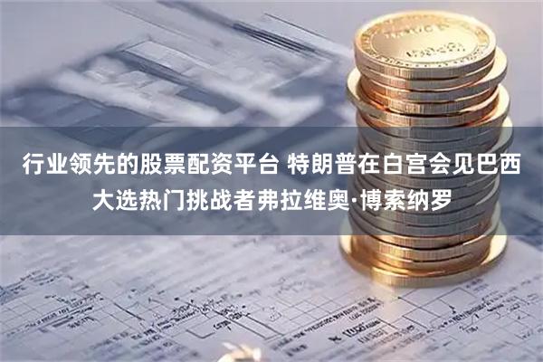 行业领先的股票配资平台 特朗普在白宫会见巴西大选热门挑战者弗拉维奥·博索纳罗