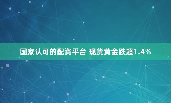 国家认可的配资平台 现货黄金跌超1.4%