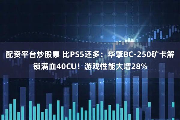 配资平台炒股票 比PS5还多：华擎BC-250矿卡解锁满血40CU！游戏性能大增28%