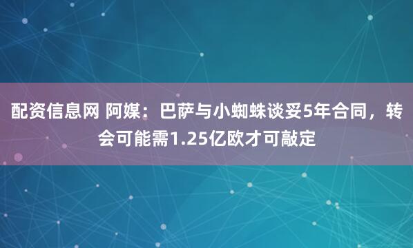配资信息网 阿媒：巴萨与小蜘蛛谈妥5年合同，转会可能需1.25亿欧才可敲定